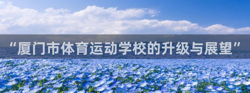 77体育app下载官网：“厦门市体育运动学校的升级与展望”