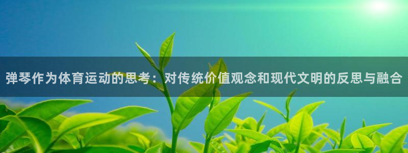 77体育app下载官网：弹琴作为体育运动的思考：对传统价值观念和现代文明的反思与融合