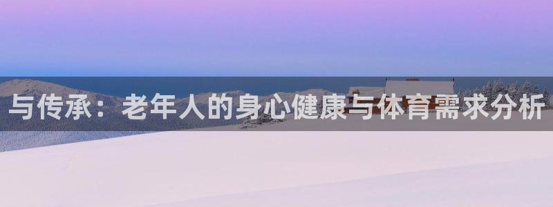 77体育app下载官网：与传承：老年人的身心健康与体育需求分析