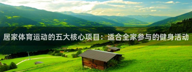 77体育app下载官网：居家体育运动的五大核心项目：适合全家参与的健身活动